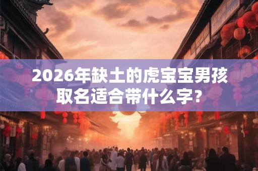 2026年缺土的虎宝宝男孩取名适合带什么字? 2026年缺土的虎宝宝男孩取名适合带什么字?