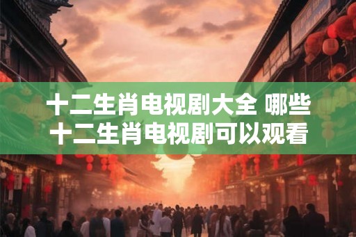 十二生肖电视剧大全 哪些十二生肖电视剧可以观看