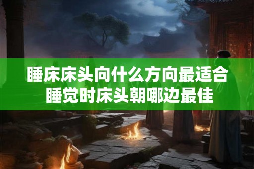 睡床床头向什么方向最适合 睡觉时床头朝哪边最佳