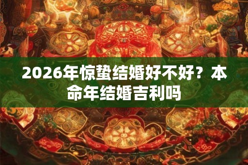 2026年惊蛰结婚好不好?本命年结婚吉利吗 2026年惊蛰结婚好不好?本命年结婚吉利吗