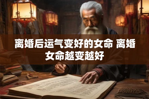 离婚后运气变好的女命 离婚女命越变越好
