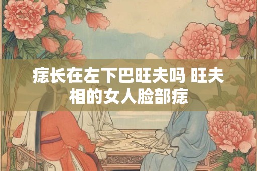 痣长在左下巴旺夫吗 旺夫相的女人脸部痣