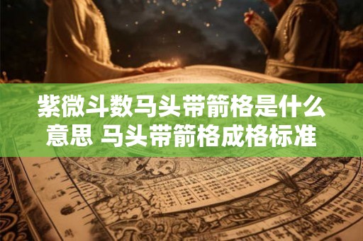 紫微斗数马头带箭格是什么意思 马头带箭格成格标准