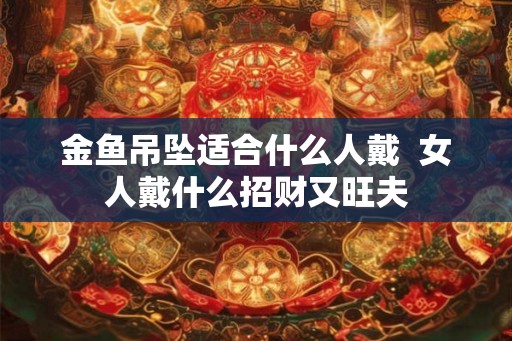 金鱼吊坠适合什么人戴  女人戴什么招财又旺夫