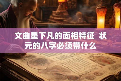 文曲星下凡的面相特征 状元的八字必须带什么 文曲星下凡的面相特征 状元的八字必须带什么