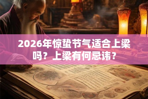 2026年惊蛰节气适合上梁吗？上梁有何忌讳？