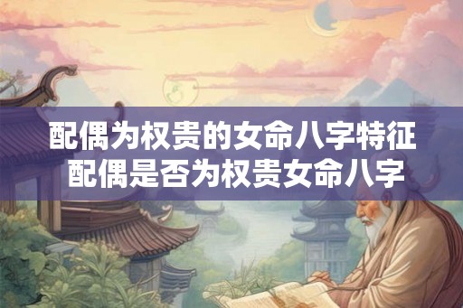 配偶为权贵的女命八字特征 配偶是否为权贵女命八字特征解析