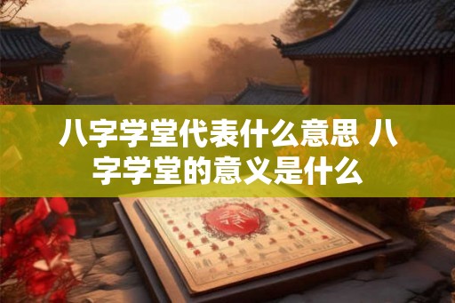 八字学堂代表什么意思 八字学堂的意义是什么