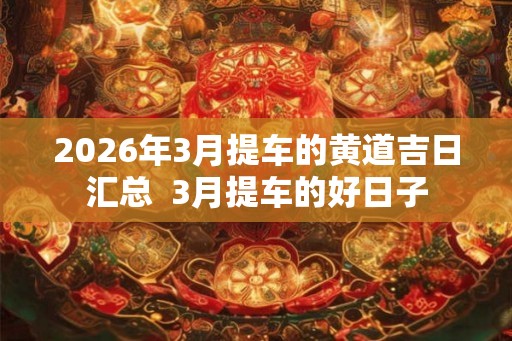 2026年3月提车的黄道吉日汇总  3月提车的好日子