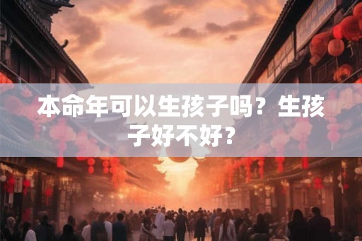 本命年可以生孩子吗？生孩子好不好？