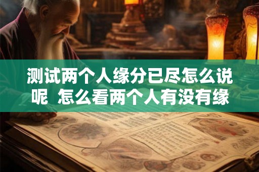测试两个人缘分已尽怎么说呢  怎么看两个人有没有缘分