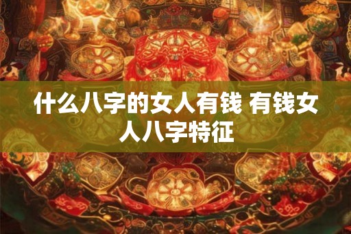什么八字的女人有钱 有钱女人八字特征