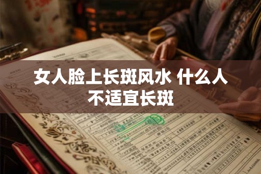 女人脸上长斑风水 什么人不适宜长斑