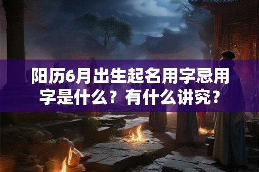 阳历6月出生起名用字忌用字是什么？有什么讲究？