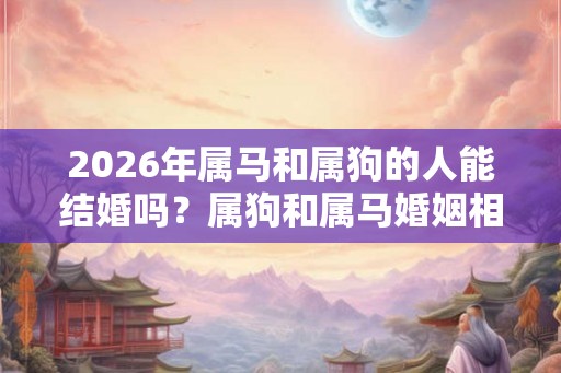 2026年属马和属狗的人能结婚吗?属狗和属马婚姻相配吗? 2026年属马和属狗的人能结婚吗?属狗和属马婚姻相配吗?