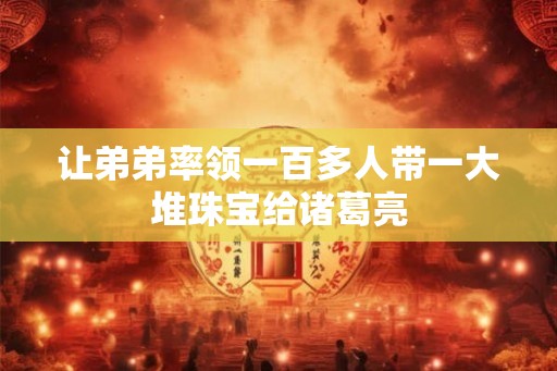 让弟弟率领一百多人带一大堆珠宝给诸葛亮