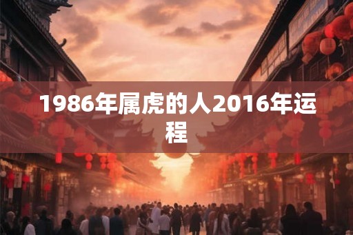 1986年属虎的人2016年运程 1986年属虎的人2016年运程