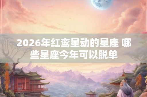 2026年红鸾星动的星座 哪些星座今年可以脱单
