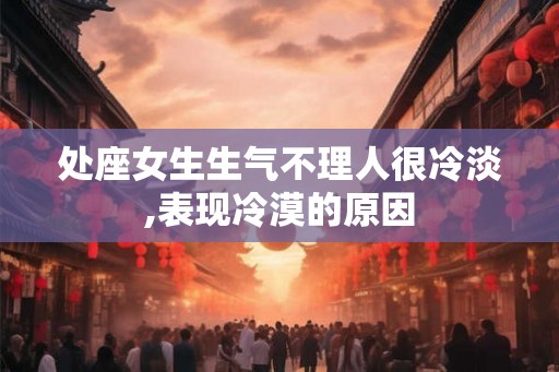 处座女生生气不理人很冷淡,表现冷漠的原因