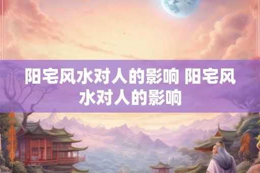 阳宅风水对人的影响 阳宅风水对人的影响