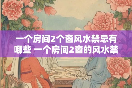 一个房间2个窗风水禁忌有哪些 一个房间2窗的风水禁忌