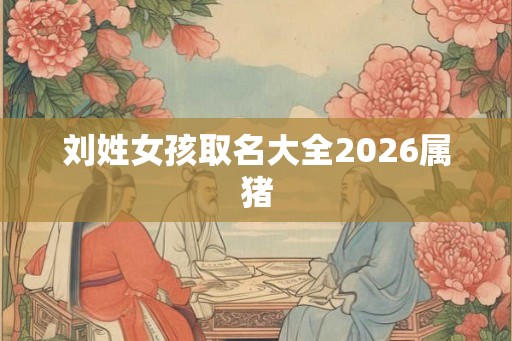 刘姓女孩取名大全2026属猪