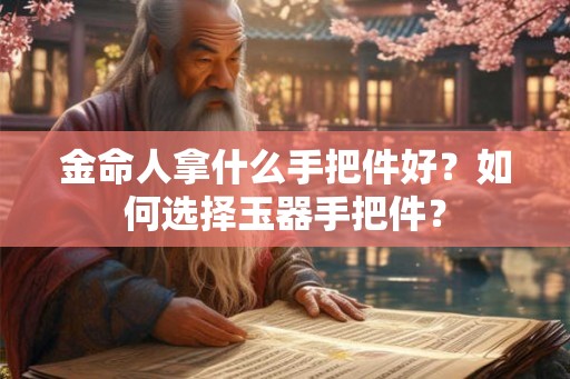 金命人拿什么手把件好?如何选择玉器手把件? 金命人拿什么手把件好?如何选择玉器手把件?