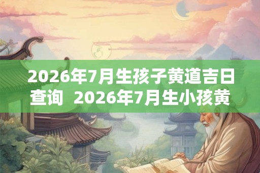 2026年7月生孩子黄道吉日查询  2026年7月生小孩黄道吉日