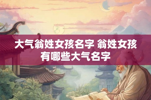 大气翁姓女孩名字 翁姓女孩有哪些大气名字