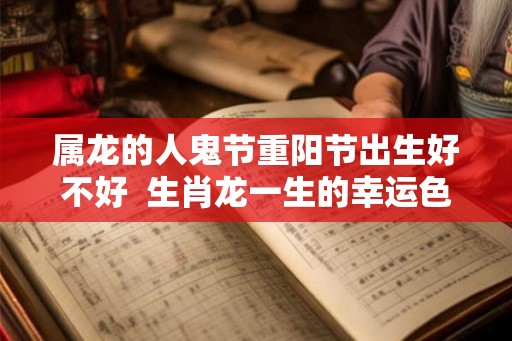 属龙的人鬼节重阳节出生好不好 生肖龙一生的幸运色 属龙的人鬼节重阳节出生好不好 生肖龙一生的幸运色