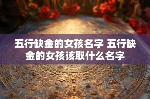 五行缺金的女孩名字 五行缺金的女孩该取什么名字