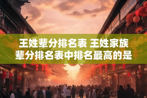 王姓辈分排名表 王姓家族辈分排名表中排名最高的是谁