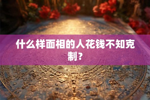 什么样面相的人花钱不知克制？