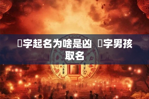 炘字起名为啥是凶 炘字男孩取名 炘字起名为啥是凶 炘字男孩取名