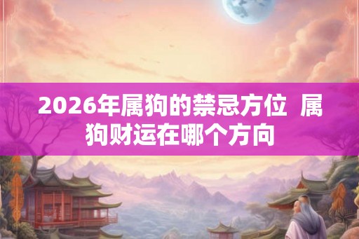 2026年属狗的禁忌方位 属狗财运在哪个方向 2026年属狗的禁忌方位 属狗财运在哪个方向