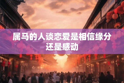 属马的人谈恋爱是相信缘分还是感动