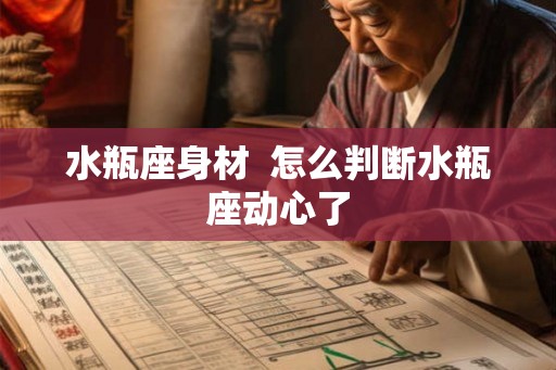 水瓶座身材  怎么判断水瓶座动心了