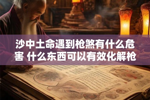 沙中土命遇到枪煞有什么危害 什么东西可以有效化解枪煞