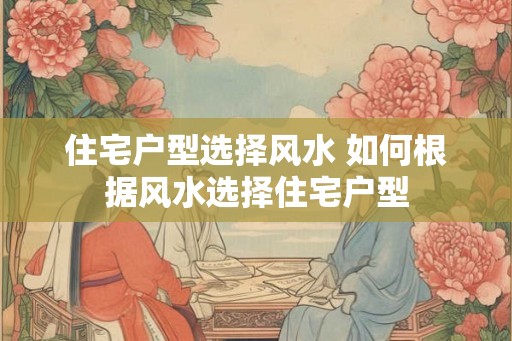 住宅户型选择风水 如何根据风水选择住宅户型