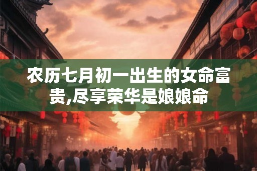 农历七月初一出生的女命富贵,尽享荣华是娘娘命