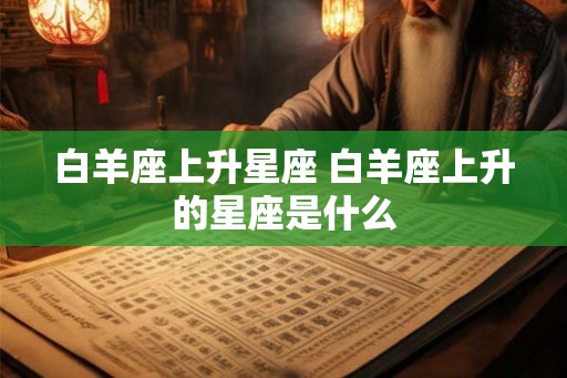 白羊座上升星座 白羊座上升的星座是什么