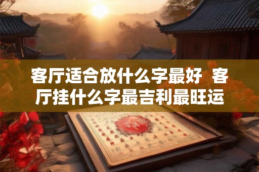 客厅适合放什么字最好  客厅挂什么字最吉利最旺运