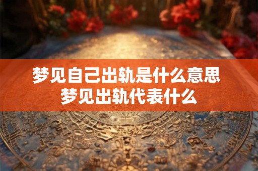 梦见自己出轨是什么意思 梦见出轨代表什么 梦见自己出轨是什么意思 梦见出轨代表什么