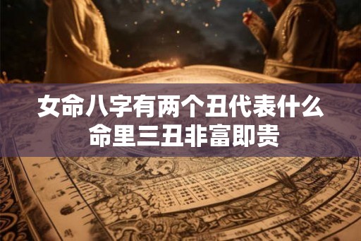 女命八字有两个丑代表什么 命里三丑非富即贵