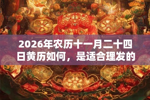 2026年农历十一月二十四日黄历如何，是适合理发的日子吗？