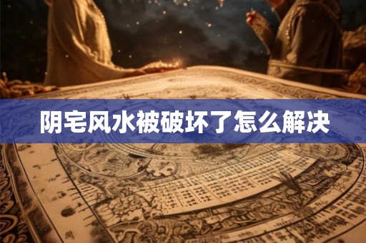 阴宅风水被破坏了怎么解决