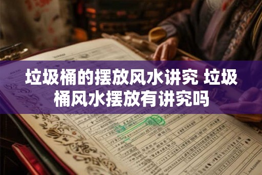 垃圾桶的摆放风水讲究 垃圾桶风水摆放有讲究吗