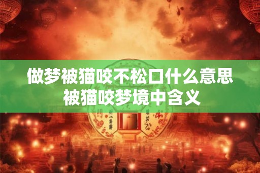 做梦被猫咬不松口什么意思 被猫咬梦境中含义