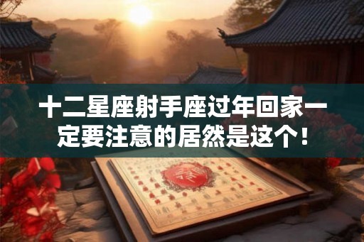 十二星座射手座过年回家一定要注意的居然是这个！