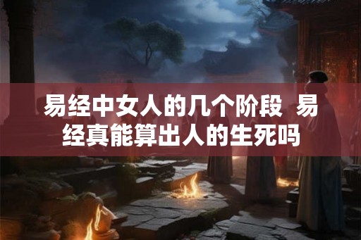 易经中女人的几个阶段  易经真能算出人的生死吗